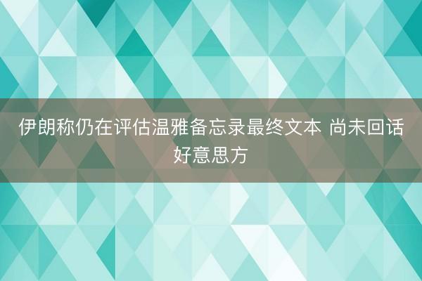 伊朗称仍在评估温雅备忘录最终文本 尚未回话好意思方