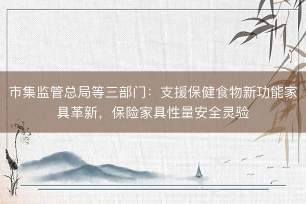 市集监管总局等三部门：支援保健食物新功能家具革新，保险家具性量安全灵验