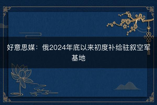好意思媒：俄2024年底以来初度补给驻叙空军基地