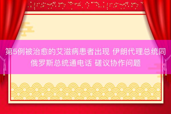第5例被治愈的艾滋病患者出现 伊朗代理总统同俄罗斯总统通电话 磋议协作问题