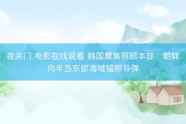 夜关门 电影在线观看 韩国麇集照顾本部：朝鲜向半岛东部海域辐照导弹