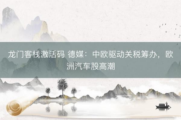 龙门客栈激活码 德媒：中欧驱动关税筹办，欧洲汽车股高潮