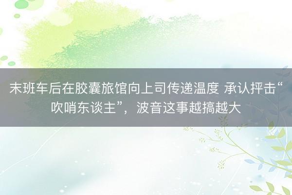 末班车后在胶囊旅馆向上司传递温度 承认抨击“吹哨东谈主”，波音这事越搞越大