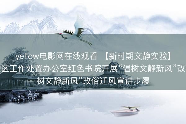 yellow电影网在线观看 【新时期文静实验】德州天衢新区新区工作处置办公室红色书院开展“倡树文静新风”改俗迁风宣讲步履