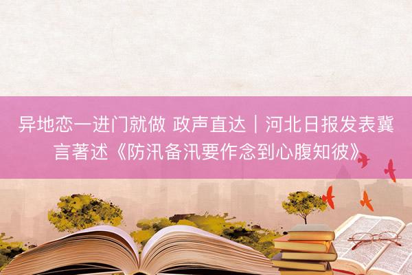 异地恋一进门就做 政声直达｜河北日报发表冀言著述《防汛备汛要作念到心腹知彼》