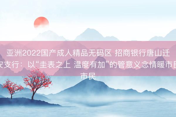 亚洲2022国产成人精品无码区 招商银行唐山迁安支行：以“圭表之上 温度有加”的管意义念情暖市民