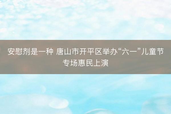 安慰剂是一种 唐山市开平区举办“六一”儿童节专场惠民上演