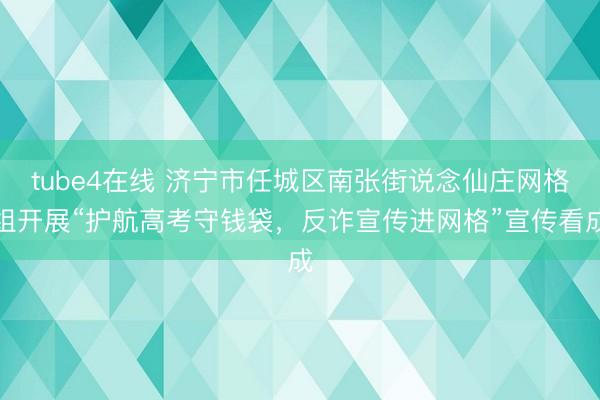 tube4在线 济宁市任城区南张街说念仙庄网格组开展“护航高考守钱袋，反诈宣传进网格”宣传看成