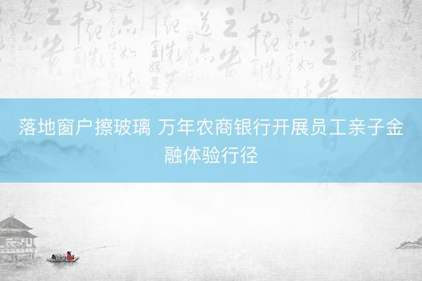 落地窗户擦玻璃 万年农商银行开展员工亲子金融体验行径