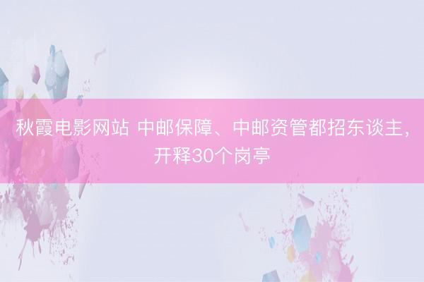 秋霞电影网站 中邮保障、中邮资管都招东谈主，开释30个岗亭