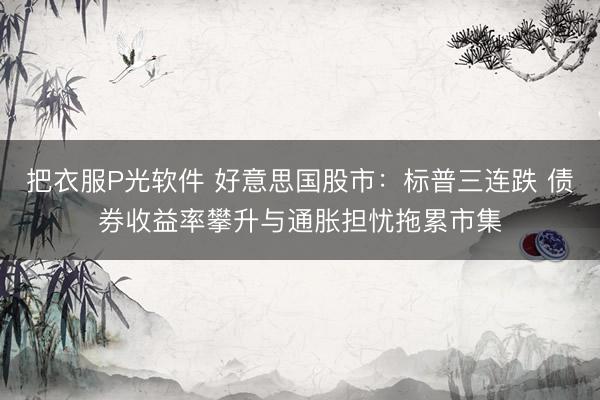把衣服P光软件 好意思国股市：标普三连跌 债券收益率攀升与通胀担忧拖累市集
