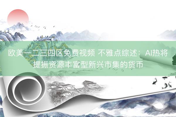 欧美一二三四区免费视频 不雅点综述：AI热将提振资源丰富型新兴市集的货币