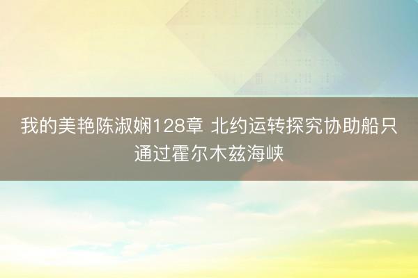 我的美艳陈淑娴128章 北约运转探究协助船只通过霍尔木兹海峡