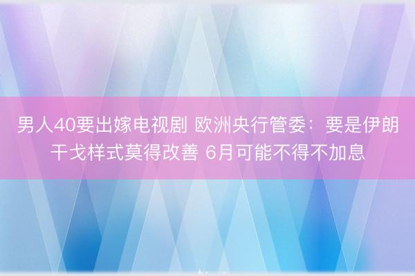 男人40要出嫁电视剧 欧洲央行管委：要是伊朗干戈样式莫得改善 6月可能不得不加息