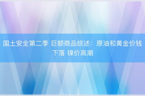 国土安全第二季 巨额商品综述：原油和黄金价钱下落 镍价高潮