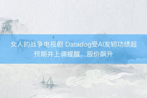 女人的战争电视剧 Datadog受AI发轫功绩超预期并上调提醒,股价飙升