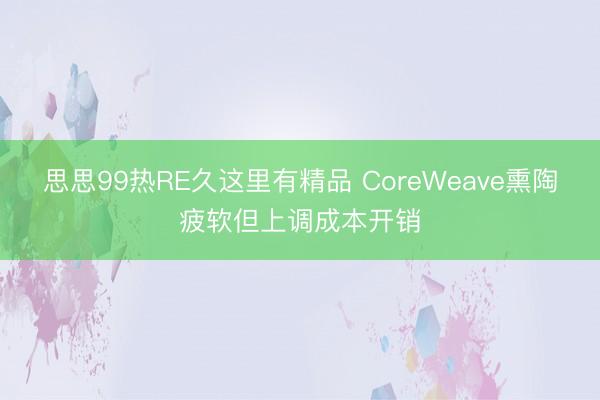 思思99热RE久这里有精品 CoreWeave熏陶疲软但上调成本开销