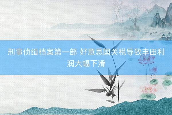刑事侦缉档案第一部 好意思国关税导致丰田利润大幅下滑