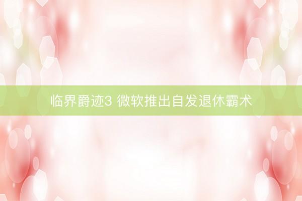 临界爵迹3 微软推出自发退休霸术