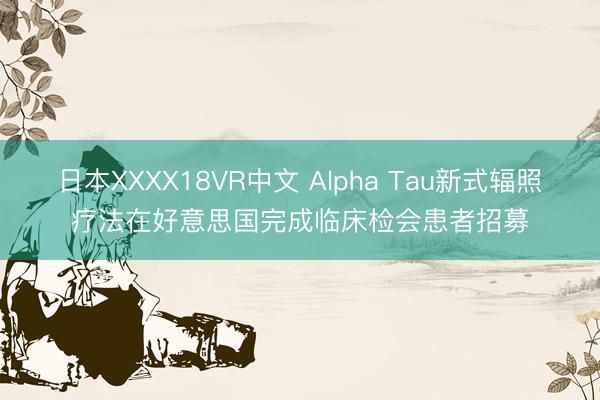 日本XXXX18VR中文 Alpha Tau新式辐照疗法在好意思国完成临床检会患者招募