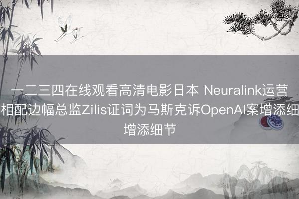 一二三四在线观看高清电影日本 Neuralink运营和相配边幅总监Zilis证词为马斯克诉OpenAI案增添细节