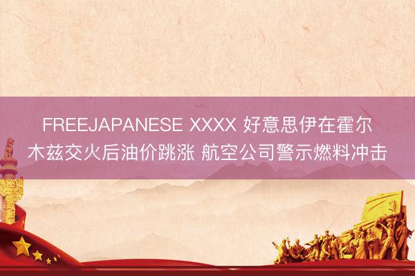 FREEJAPANESE XXXX 好意思伊在霍尔木兹交火后油价跳涨 航空公司警示燃料冲击