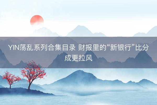 YIN荡乱系列合集目录 财报里的“新银行”比分成更拉风