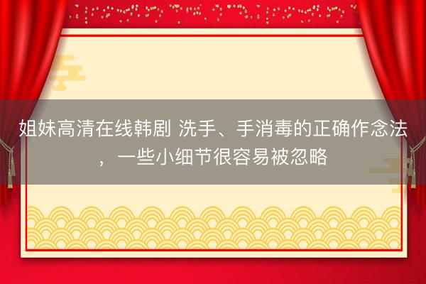 姐妹高清在线韩剧 洗手、手消毒的正确作念法，一些小细节很容易被忽略