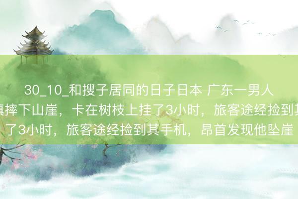 30_10_和搜子居同的日子日本 广东一男人站在巨石上看征象时失慎摔下山崖，卡在树枝上挂了3小时，旅客途经捡到其手机，昂首发现他坠崖