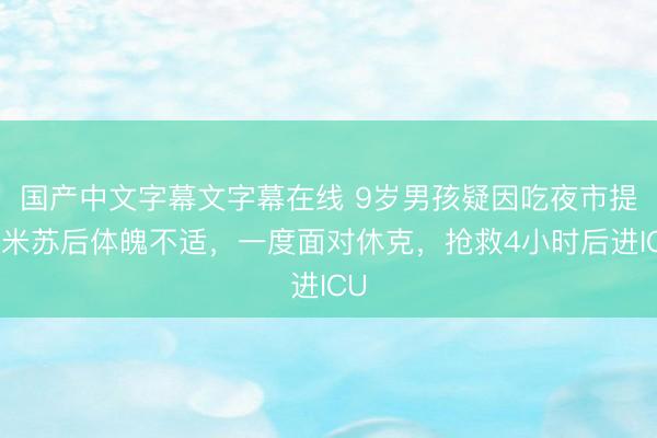 国产中文字幕文字幕在线 9岁男孩疑因吃夜市提拉米苏后体魄不适,一度面对休克,抢救4小时后进ICU