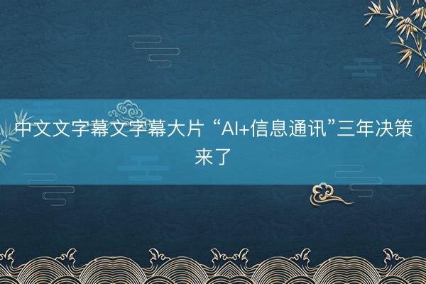 中文文字幕文字幕大片 “AI+信息通讯”三年决策来了