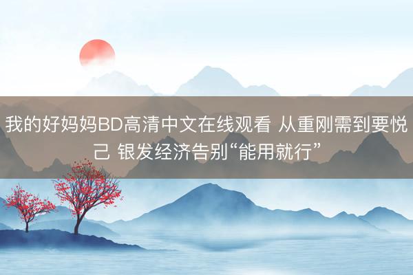我的好妈妈BD高清中文在线观看 从重刚需到要悦己 银发经济告别“能用就行”