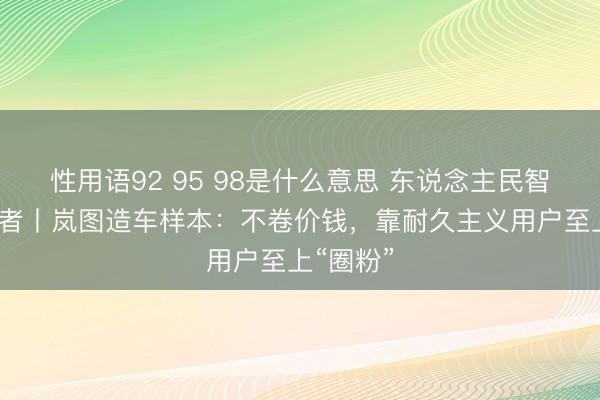 性用语92 95 98是什么意思 东说念主民智行·破局者丨岚图造车样本:不卷价钱,靠耐久主义用户至上“圈粉”