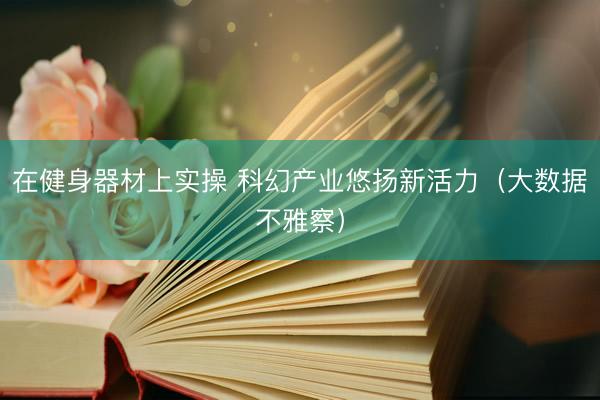 在健身器材上实操 科幻产业悠扬新活力（大数据不雅察）
