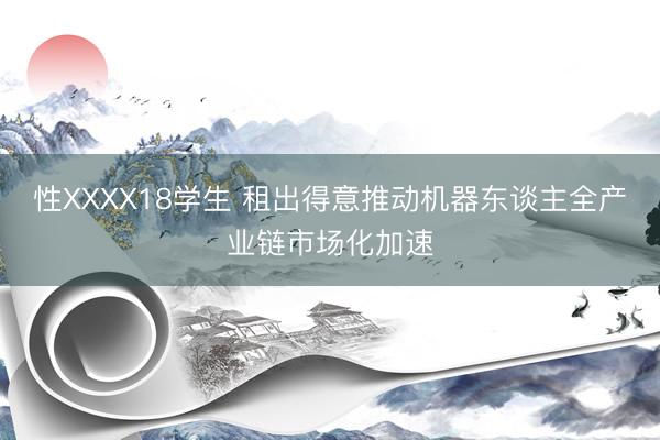 性XXXX18学生 租出得意推动机器东谈主全产业链市场化加速