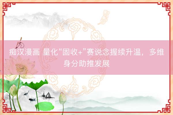 痴汉漫画 量化“固收+”赛说念握续升温,多维身分助推发展
