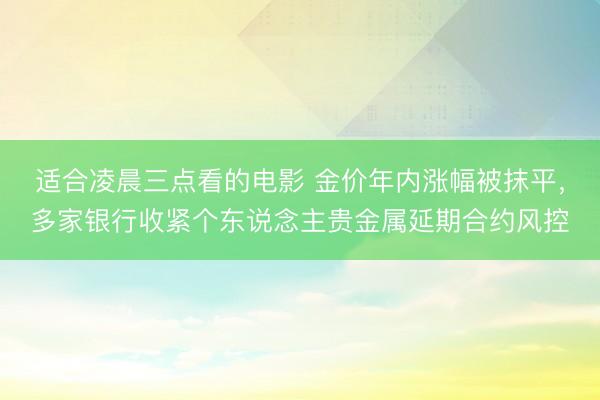 适合凌晨三点看的电影 金价年内涨幅被抹平，多家银行收紧个东说念主贵金属延期合约风控