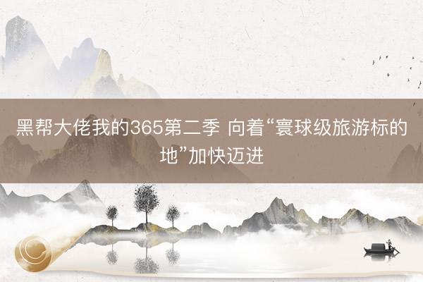 黑帮大佬我的365第二季 向着“寰球级旅游标的地”加快迈进