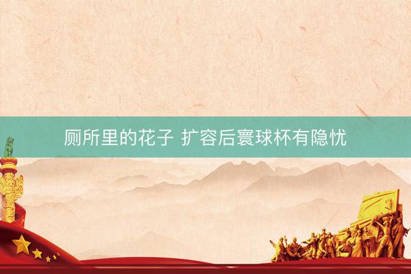 厕所里的花子 扩容后寰球杯有隐忧