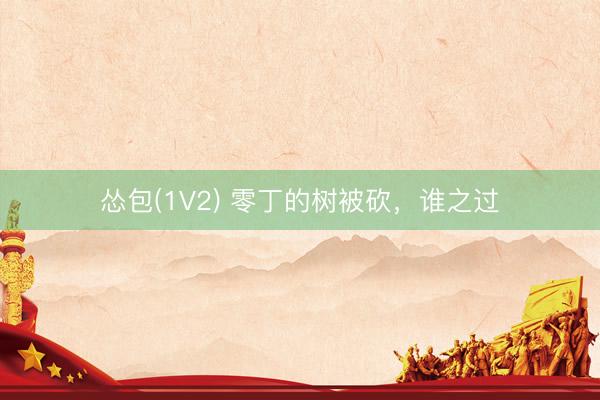 怂包(1V2) 零丁的树被砍，谁之过