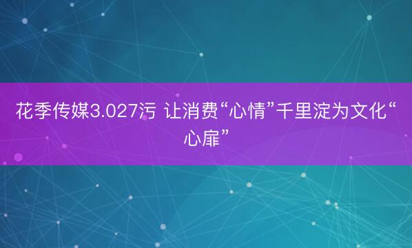 花季传媒3.027污 让消费“心情”千里淀为文化“心扉”
