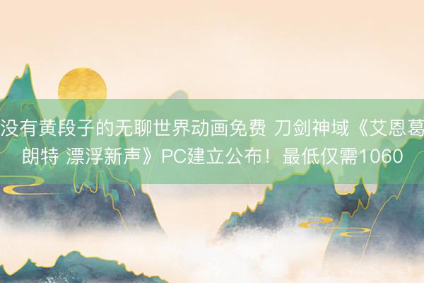 没有黄段子的无聊世界动画免费 刀剑神域《艾恩葛朗特 漂浮新声》PC建立公布！最低仅需1060