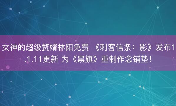 女神的超级赘婿林阳免费 《刺客信条：影》发布1.1.11更新 为《黑旗》重制作念铺垫！