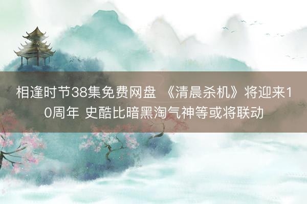 相逢时节38集免费网盘 《清晨杀机》将迎来10周年 史酷比暗黑淘气神等或将联动