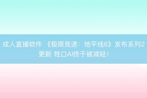 成人直播软件 《极限竞速：地平线6》发布系列2更新 牲口AI终于被减轻！