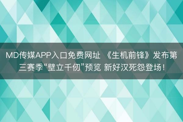 MD传媒APP入口免费网址 《生机前锋》发布第三赛季“壁立千仞”预览 新好汉死怨登场！