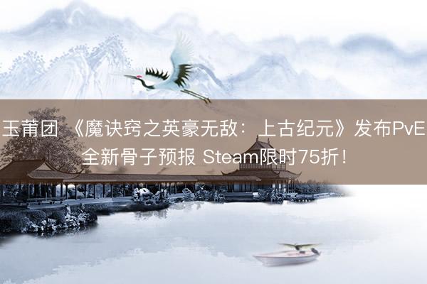 玉莆团 《魔诀窍之英豪无敌:上古纪元》发布PvE全新骨子预报 Steam限时75折!