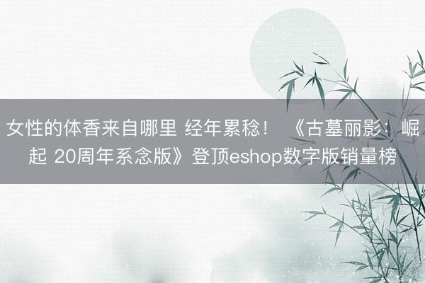 女性的体香来自哪里 经年累稔! 《古墓丽影:崛起 20周年系念版》登顶eshop数字版销量榜