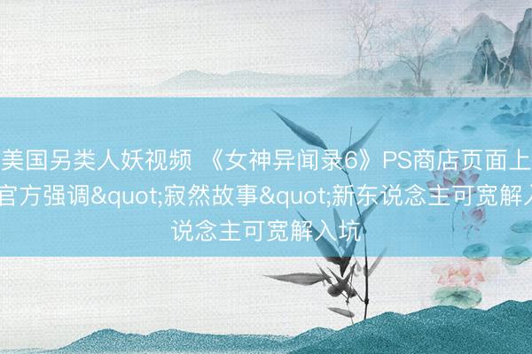 美国另类人妖视频 《女神异闻录6》PS商店页面上线 官方强调"寂然故事"新东说念主可宽解入坑