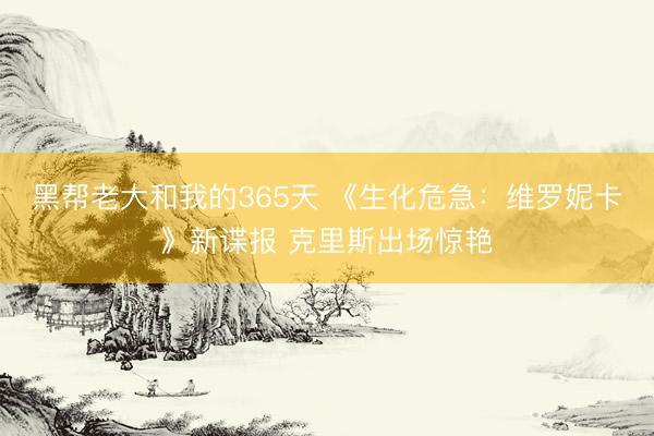 黑帮老大和我的365天 《生化危急：维罗妮卡》新谍报 克里斯出场惊艳